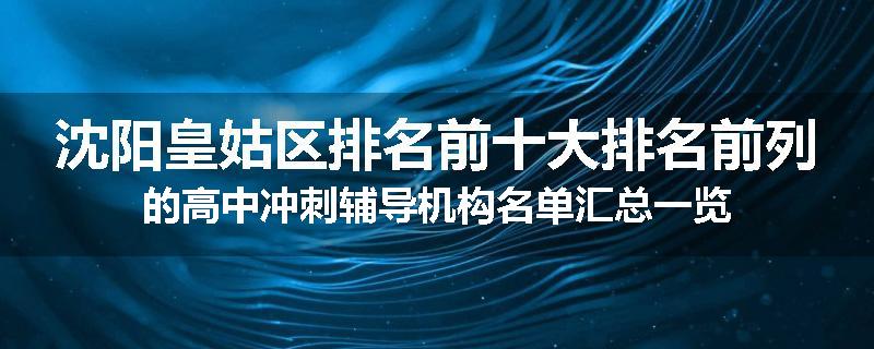 沈阳皇姑区排名前十大排名前列的高中冲刺辅导机构名单汇总一览