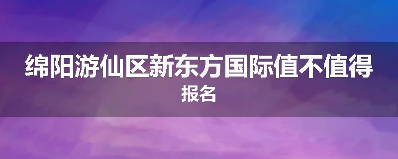 绵阳游仙区新东方国际值不值得报名