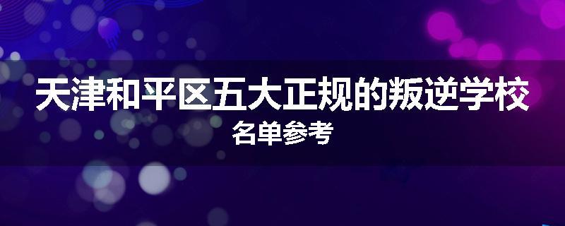 天津和平区五大正规的叛逆学校名单参考