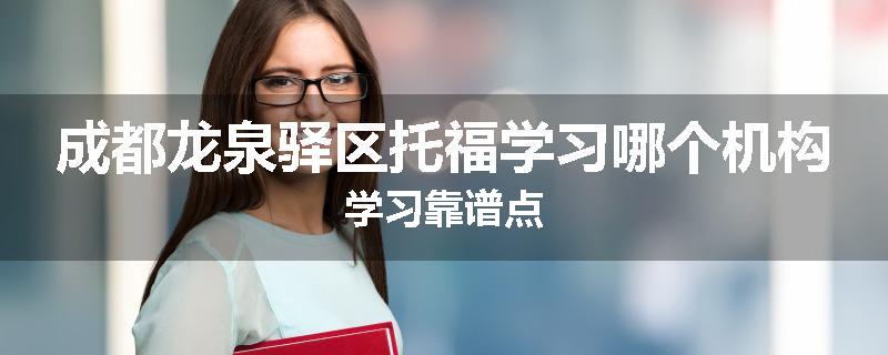 成都龙泉驿区托福学习哪个机构学习靠谱点