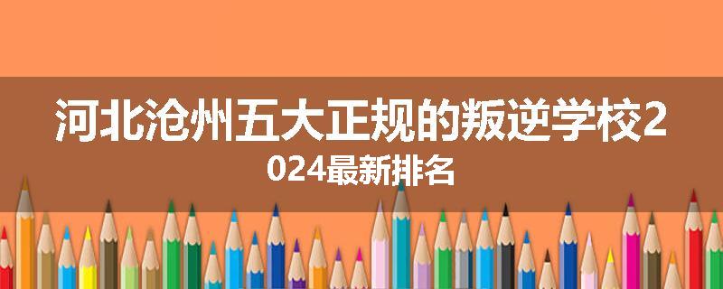 河北沧州五大正规的叛逆学校2024最新排名
