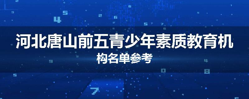 河北唐山前五青少年素质教育机构名单参考