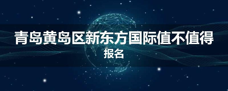 青岛黄岛区新东方国际值不值得报名