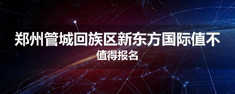 郑州管城回族区新东方国际值不值得报名