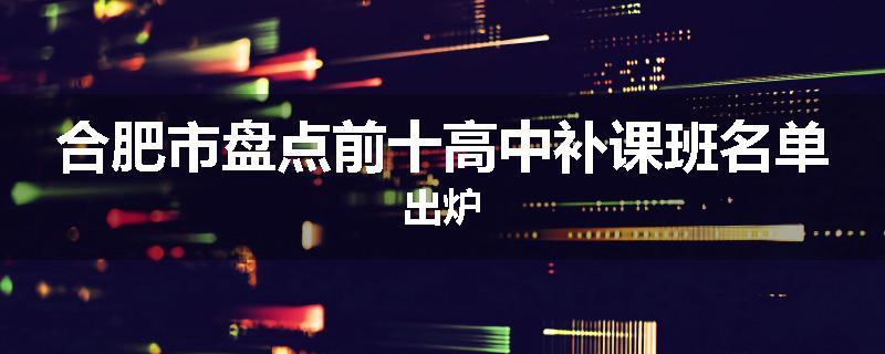 合肥市盘点前十高中补课班名单出炉