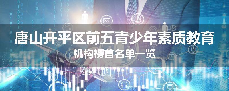 唐山开平区前五青少年素质教育机构榜首名单一览