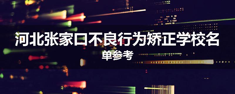 河北张家口不良行为矫正学校名单参考