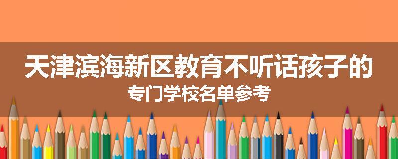 天津滨海新区教育不听话孩子的专门学校名单参考