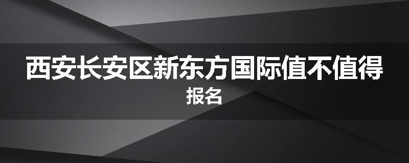 西安长安区新东方国际值不值得报名