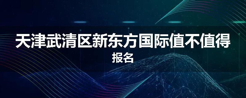 天津武清区新东方国际值不值得报名