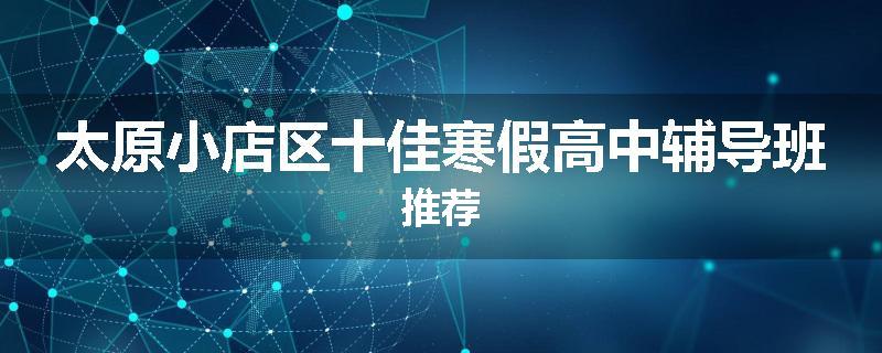 太原小店区十佳寒假高中辅导班推荐