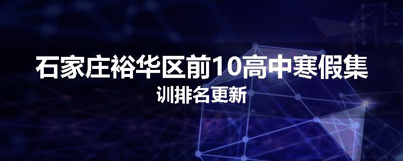 石家庄裕华区前10高中寒假集训排名更新