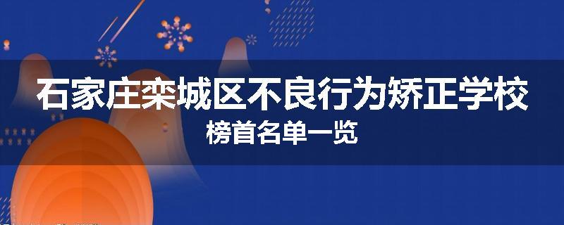 石家庄栾城区不良行为矫正学校榜首名单一览