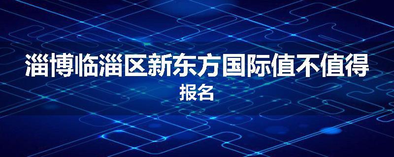 淄博临淄区新东方国际值不值得报名