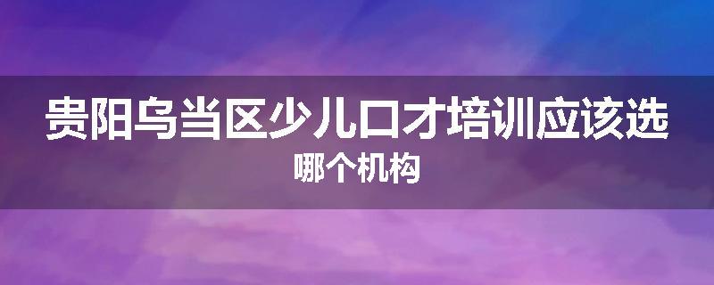 贵阳乌当区少儿口才培训应该选哪个机构