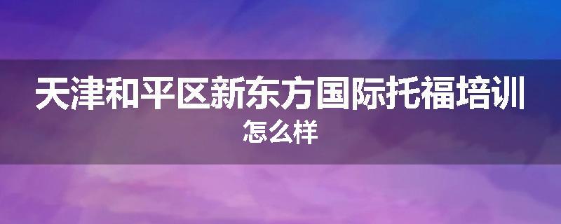 天津和平区新东方国际托福培训怎么样
