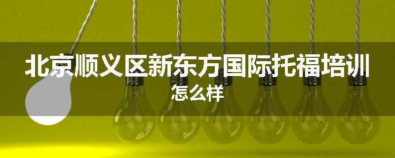 北京顺义区新东方国际托福培训怎么样