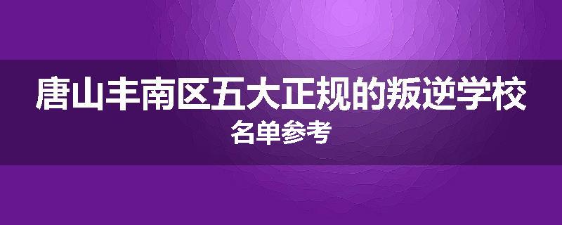唐山丰南区五大正规的叛逆学校名单参考
