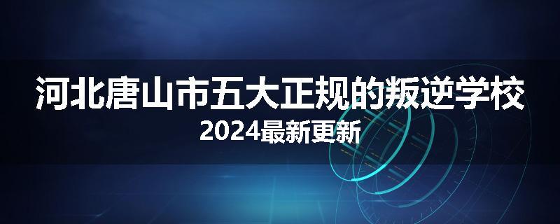 河北唐山市五大正规的叛逆学校2024最新更新