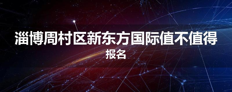 淄博周村区新东方国际值不值得报名