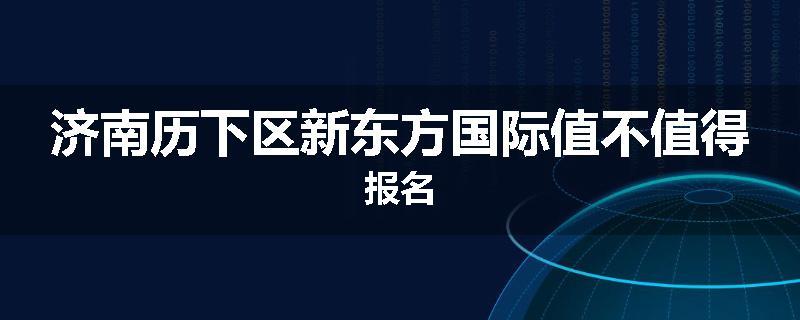 济南历下区新东方国际值不值得报名