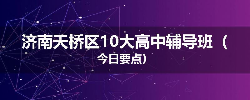 济南天桥区10大高中辅导班（今日要点）