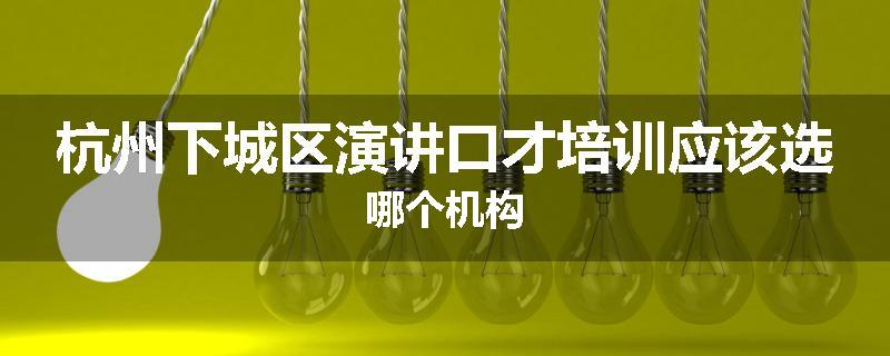 杭州下城区演讲口才培训应该选哪个机构