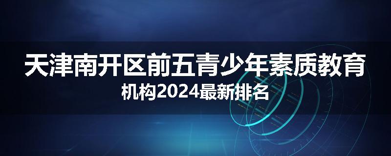 天津南开区前五青少年素质教育机构2024最新排名