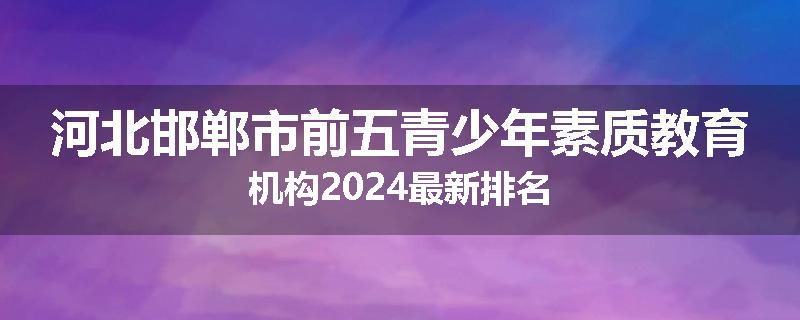 河北邯郸市前五青少年素质教育机构2024最新排名