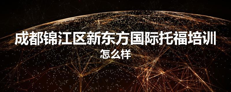 成都锦江区新东方国际托福培训怎么样