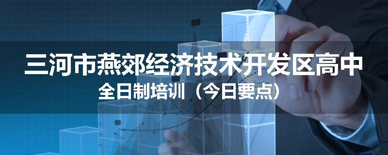 三河市燕郊经济技术开发区高中全日制培训（今日要点）