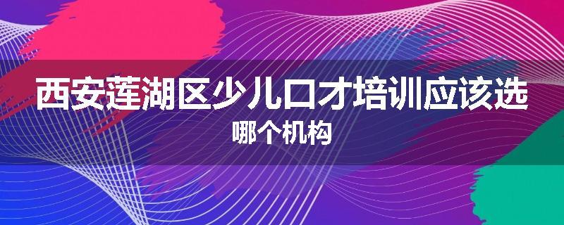 西安莲湖区少儿口才培训应该选哪个机构