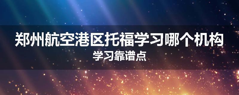 郑州航空港区托福学习哪个机构学习靠谱点