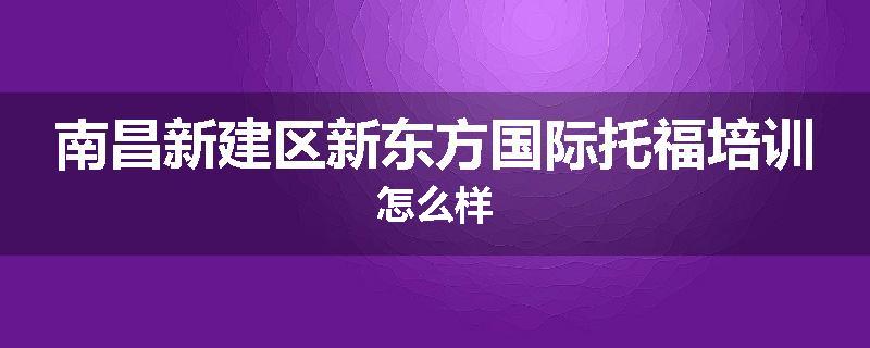 南昌新建区新东方国际托福培训怎么样