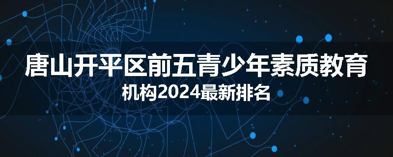 唐山开平区前五青少年素质教育机构2024最新排名