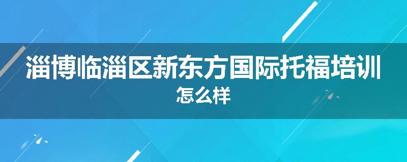淄博临淄区新东方国际托福培训怎么样