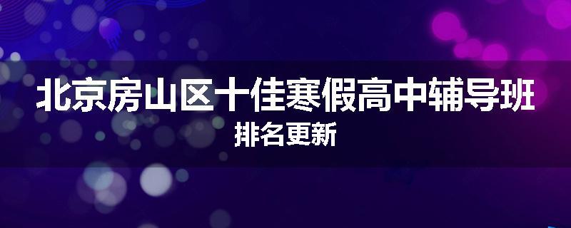 北京房山区十佳寒假高中辅导班排名更新