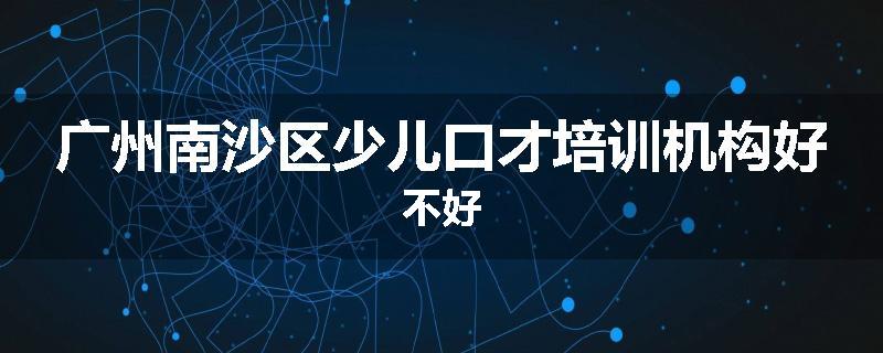 广州南沙区少儿口才培训机构好不好