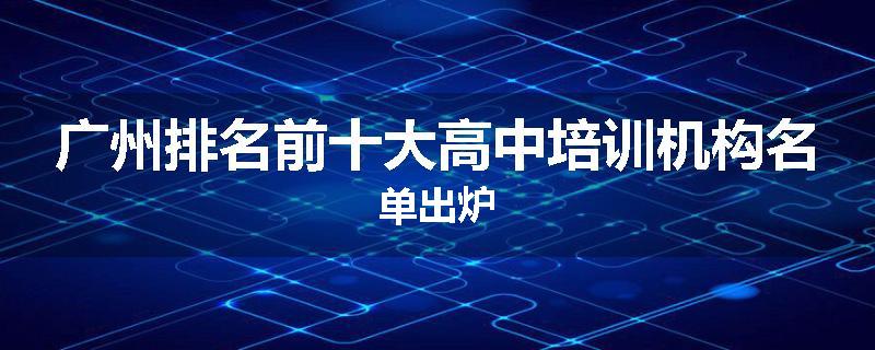 广州排名前十大高中培训机构名单出炉