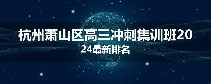 杭州萧山区高三冲刺集训班2024最新排名