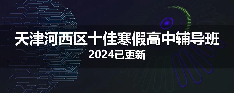 天津河西区十佳寒假高中辅导班2024已更新