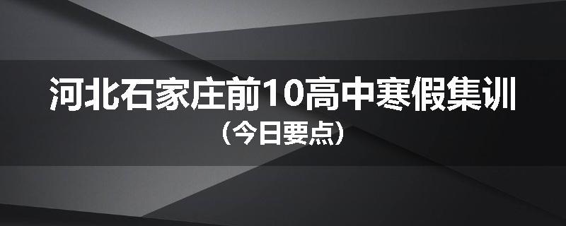 河北石家庄前10高中寒假集训（今日要点）