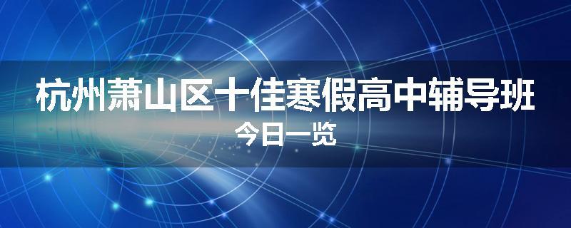 杭州萧山区十佳寒假高中辅导班今日一览
