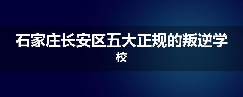 石家庄长安区五大正规的叛逆学校