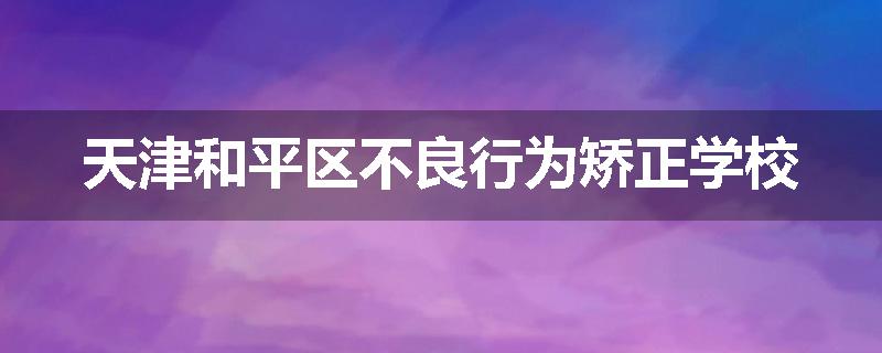 天津和平区不良行为矫正学校