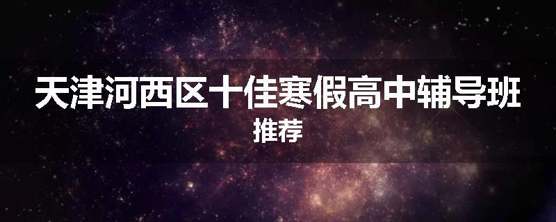 天津河西区十佳寒假高中辅导班推荐