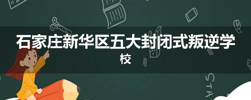 石家庄新华区五大封闭式叛逆学校