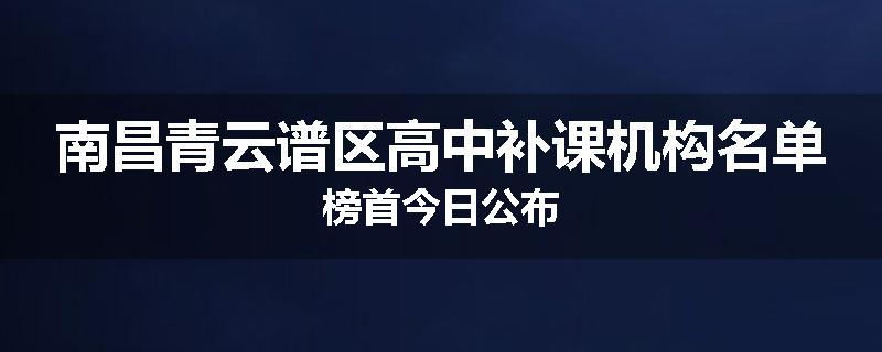 南昌青云谱区高中补课机构名单榜首今日公布