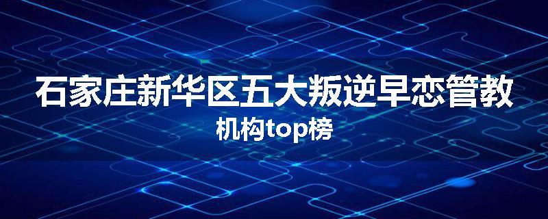 石家庄新华区五大叛逆早恋管教机构top榜