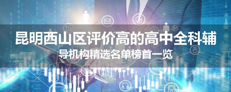 昆明西山区评价高的高中全科辅导机构精选名单榜首一览